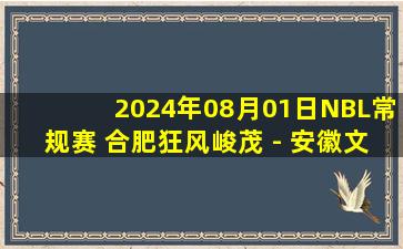 2024年08月01日NBL常规赛 合肥狂风峻茂 - 安徽文一 全场录像